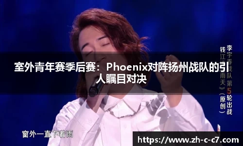 室外青年赛季后赛：Phoenix对阵扬州战队的引人瞩目对决